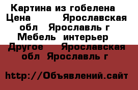 Картина из гобелена › Цена ­ 500 - Ярославская обл., Ярославль г. Мебель, интерьер » Другое   . Ярославская обл.,Ярославль г.